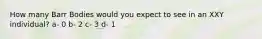 How many Barr Bodies would you expect to see in an XXY individual? a- 0 b- 2 c- 3 d- 1