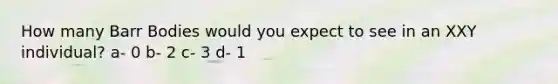 How many Barr Bodies would you expect to see in an XXY individual? a- 0 b- 2 c- 3 d- 1