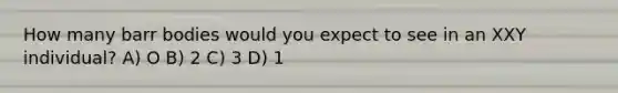 How many barr bodies would you expect to see in an XXY individual? A) O B) 2 C) 3 D) 1