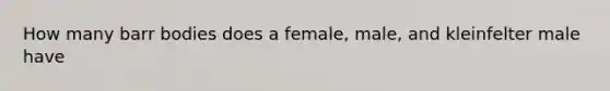 How many barr bodies does a female, male, and kleinfelter male have