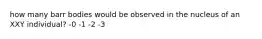 how many barr bodies would be observed in the nucleus of an XXY individual? -0 -1 -2 -3