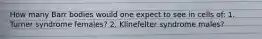 How many Barr bodies would one expect to see in cells of: 1. Turner syndrome females? 2. Klinefelter syndrome males?