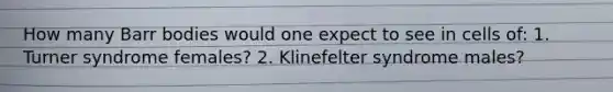 How many Barr bodies would one expect to see in cells of: 1. Turner syndrome females? 2. Klinefelter syndrome males?