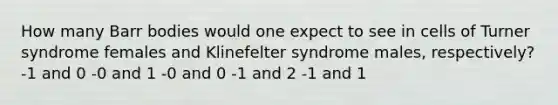 How many Barr bodies would one expect to see in cells of Turner syndrome females and Klinefelter syndrome males, respectively? -1 and 0 -0 and 1 -0 and 0 -1 and 2 -1 and 1