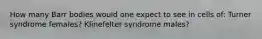 How many Barr bodies would one expect to see in cells of: Turner syndrome females? Klinefelter syndrome males?