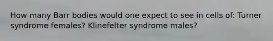 How many Barr bodies would one expect to see in cells of: Turner syndrome females? Klinefelter syndrome males?