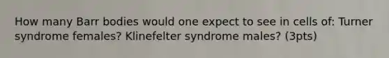 How many Barr bodies would one expect to see in cells of: Turner syndrome females? Klinefelter syndrome males? (3pts)