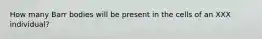 How many Barr bodies will be present in the cells of an XXX individual?