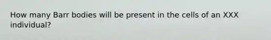 How many Barr bodies will be present in the cells of an XXX individual?