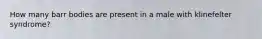 How many barr bodies are present in a male with klinefelter syndrome?