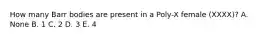 How many Barr bodies are present in a Poly-X female (XXXX)? A. None B. 1 C. 2 D. 3 E. 4