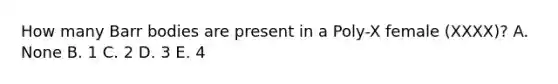 How many Barr bodies are present in a Poly-X female (XXXX)? A. None B. 1 C. 2 D. 3 E. 4