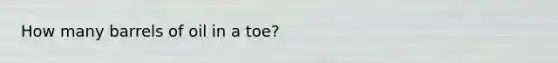 How many barrels of oil in a toe?