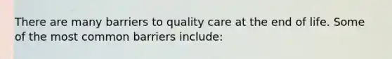 There are many barriers to quality care at the end of life. Some of the most common barriers include: