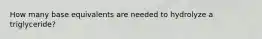 How many base equivalents are needed to hydrolyze a triglyceride?