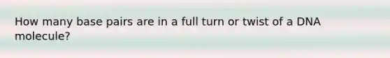 How many base pairs are in a full turn or twist of a DNA molecule?