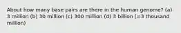 About how many base pairs are there in the human genome? (a) 3 million (b) 30 million (c) 300 million (d) 3 billion (=3 thousand million)