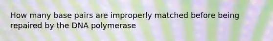 How many base pairs are improperly matched before being repaired by the DNA polymerase