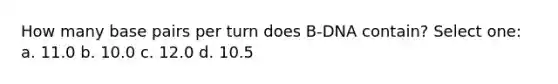 How many base pairs per turn does B-DNA contain? Select one: a. 11.0 b. 10.0 c. 12.0 d. 10.5