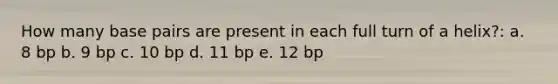 How many base pairs are present in each full turn of a helix?: a. 8 bp b. 9 bp c. 10 bp d. 11 bp e. 12 bp