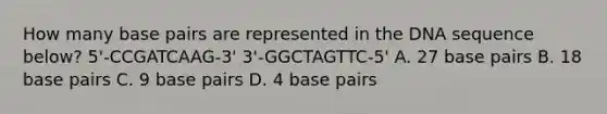 How many base pairs are represented in the DNA sequence below? 5'-CCGATCAAG-3' 3'-GGCTAGTTC-5' A. 27 base pairs B. 18 base pairs C. 9 base pairs D. 4 base pairs