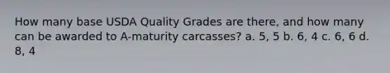 How many base USDA Quality Grades are there, and how many can be awarded to A-maturity carcasses? a. 5, 5 b. 6, 4 c. 6, 6 d. 8, 4