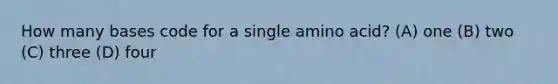How many bases code for a single amino acid? (A) one (B) two (C) three (D) four