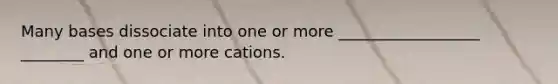 Many bases dissociate into one or more __________________ ________ and one or more cations.