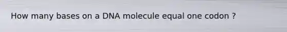 How many bases on a DNA molecule equal one codon ?