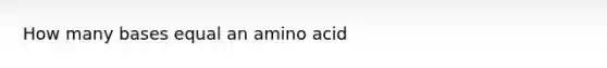 How many bases equal an amino acid