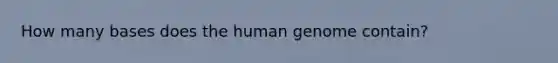 How many bases does the <a href='https://www.questionai.com/knowledge/kaQqK73QV8-human-genome' class='anchor-knowledge'>human genome</a> contain?