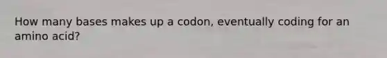 How many bases makes up a codon, eventually coding for an amino acid?