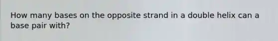 How many bases on the opposite strand in a double helix can a base pair with?