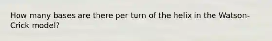 How many bases are there per turn of the helix in the Watson-Crick model?