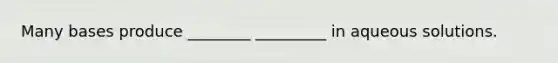 Many bases produce ________ _________ in aqueous solutions.