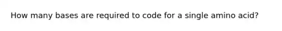 How many bases are required to code for a single amino acid?