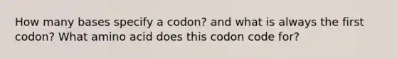 How many bases specify a codon? and what is always the first codon? What amino acid does this codon code for?