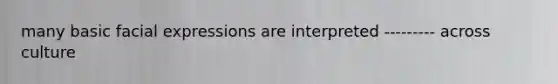 many basic facial expressions are interpreted --------- across culture