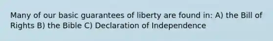 Many of our basic guarantees of liberty are found in: A) the Bill of Rights B) the Bible C) Declaration of Independence