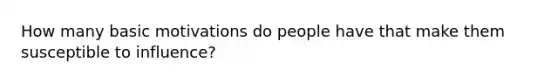 How many basic motivations do people have that make them susceptible to influence?