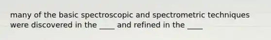 many of the basic spectroscopic and spectrometric techniques were discovered in the ____ and refined in the ____