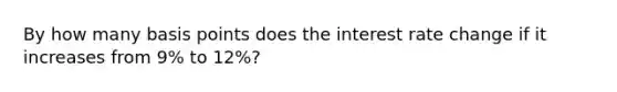 By how many basis points does the interest rate change if it increases from 9% to 12%?