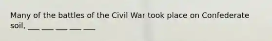 Many of the battles of the Civil War took place on Confederate soil, ___ ___ ___ ___ ___