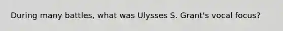 During many battles, what was Ulysses S. Grant's vocal focus?