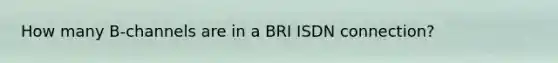 How many B-channels are in a BRI ISDN connection?