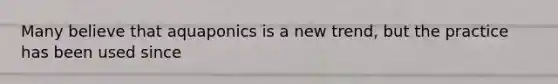 Many believe that aquaponics is a new trend, but the practice has been used since