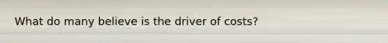 What do many believe is the driver of costs?