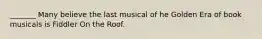 _______ Many believe the last musical of he Golden Era of book musicals is Fiddler On the Roof.