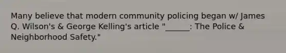Many believe that modern community policing began w/ James Q. Wilson's & George Kelling's article "______: The Police & Neighborhood Safety."
