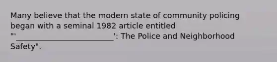 Many believe that the modern state of community policing began with a seminal 1982 article entitled "'_________________________': The Police and Neighborhood Safety".